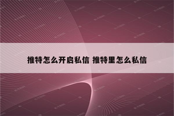 推特怎么开启私信 推特里怎么私信