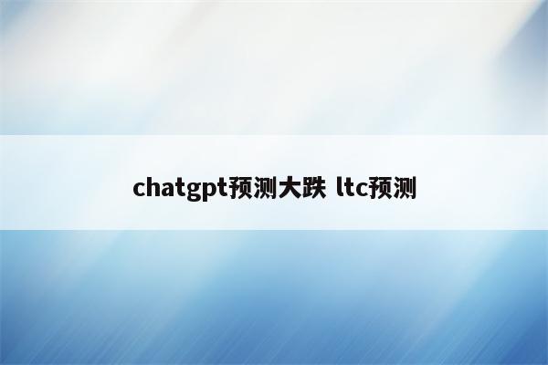 chatgpt预测大跌 ltc预测