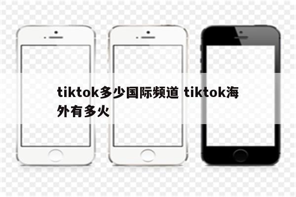 tiktok多少国际频道 tiktok海外有多火