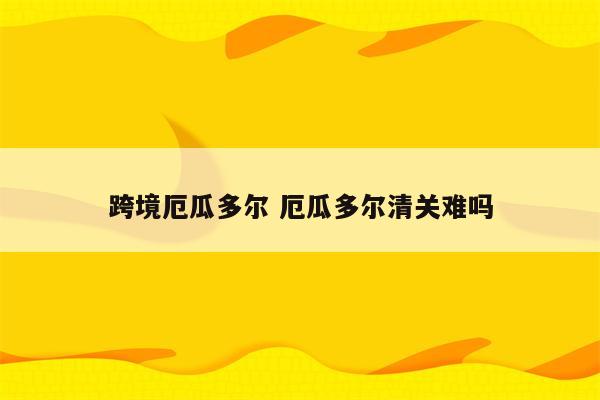 跨境厄瓜多尔 厄瓜多尔清关难吗