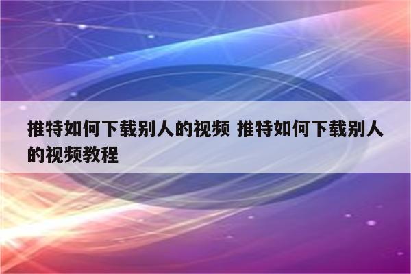 推特如何下载别人的视频 推特如何下载别人的视频教程