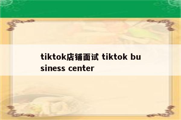 tiktok店铺面试 tiktok business center