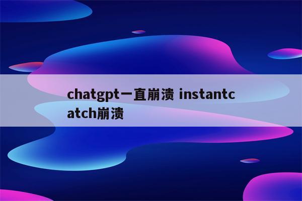 chatgpt一直崩溃 instantcatch崩溃