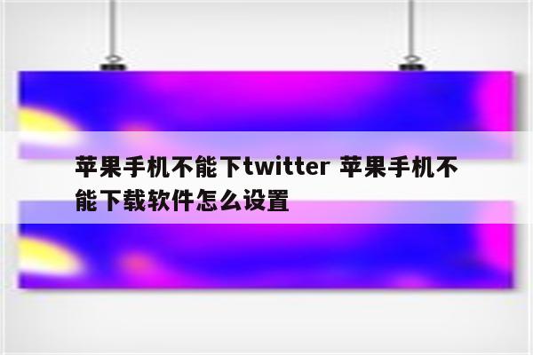 苹果手机不能下twitter 苹果手机不能下载软件怎么设置