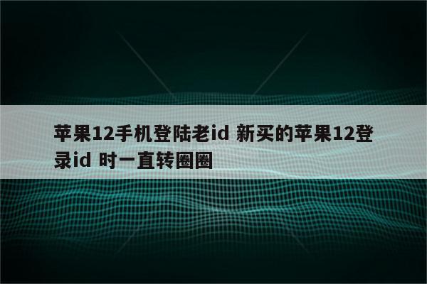 苹果12手机登陆老id 新买的苹果12登录id 时一直转圈圈