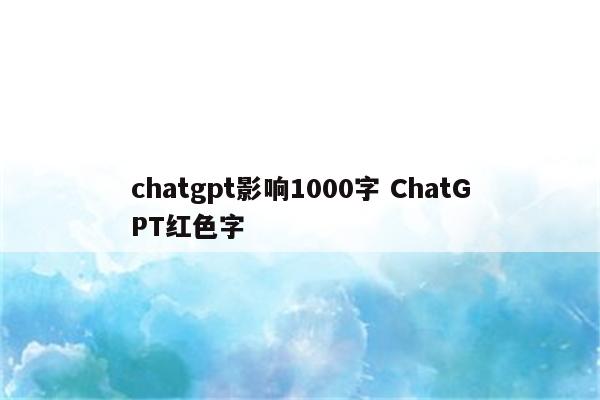 chatgpt影响1000字 ChatGPT红色字