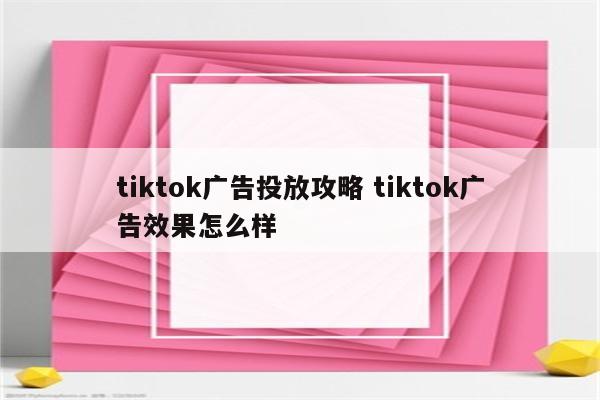 tiktok广告投放攻略 tiktok广告效果怎么样