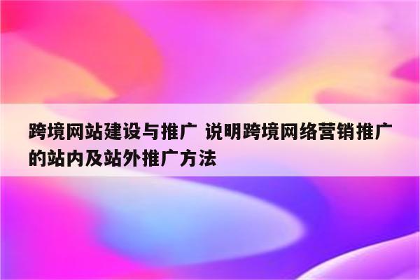 跨境网站建设与推广 说明跨境网络营销推广的站内及站外推广方法