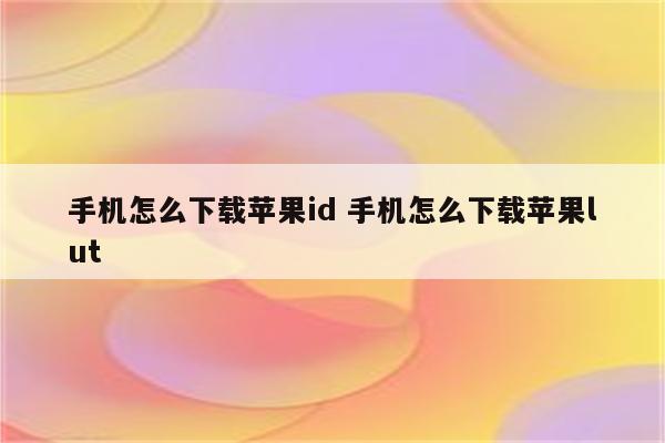 手机怎么下载苹果id 手机怎么下载苹果lut