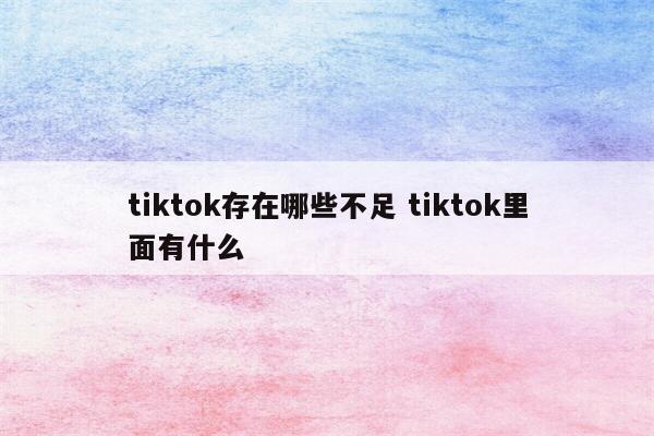 tiktok存在哪些不足 tiktok里面有什么