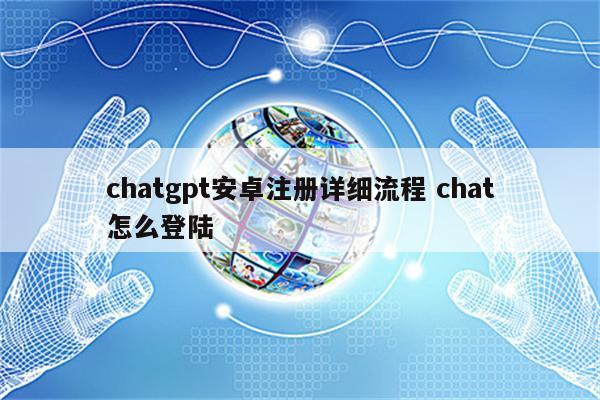 chatgpt安卓注册详细流程 chat怎么登陆