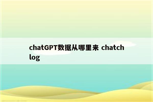 chatGPT数据从哪里来 chatchlog