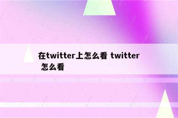 在twitter上怎么看 twitter 怎么看
