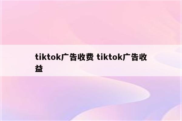 tiktok广告收费 tiktok广告收益