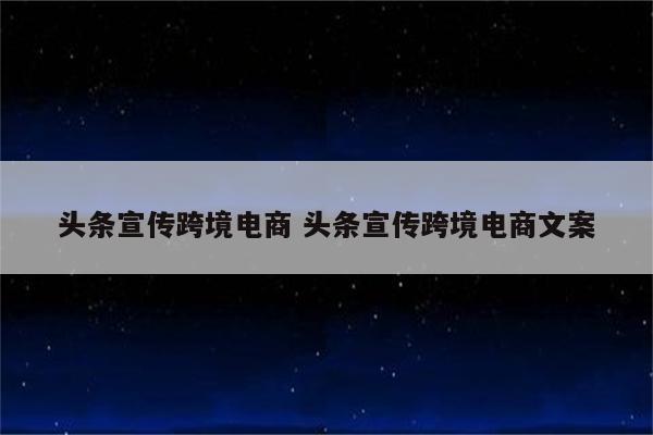 头条宣传跨境电商 头条宣传跨境电商文案
