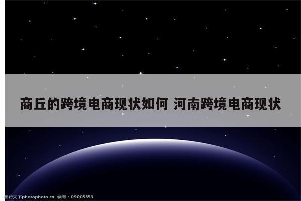 商丘的跨境电商现状如何 河南跨境电商现状