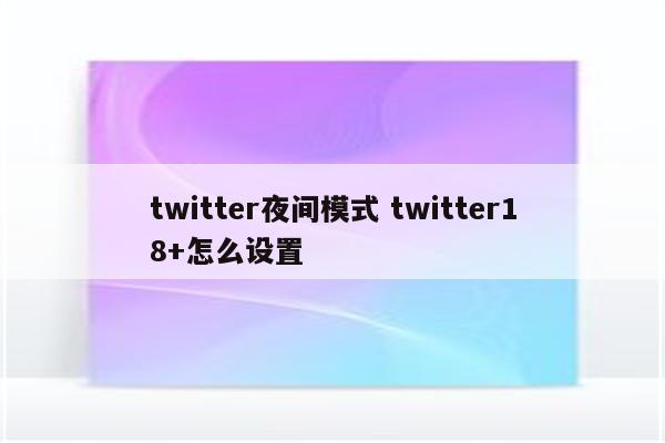twitter夜间模式 twitter18+怎么设置