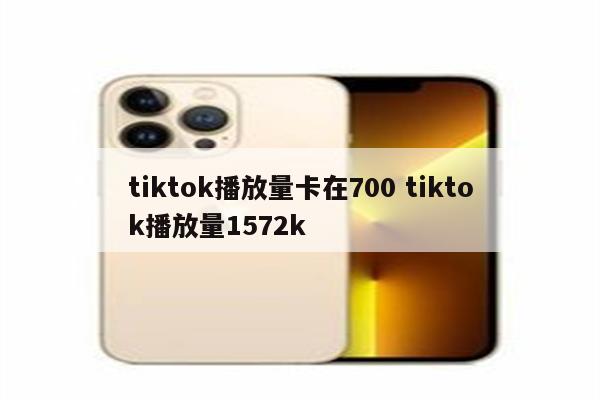 tiktok播放量卡在700 tiktok播放量1572k