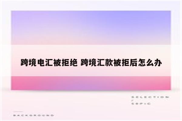 跨境电汇被拒绝 跨境汇款被拒后怎么办