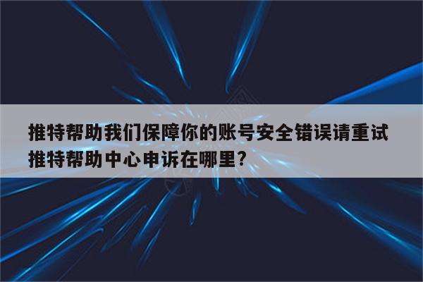 推特帮助我们保障你的账号安全错误请重试 推特帮助中心申诉在哪里?