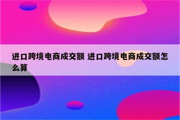 进口跨境电商成交额 进口跨境电商成交额怎么算