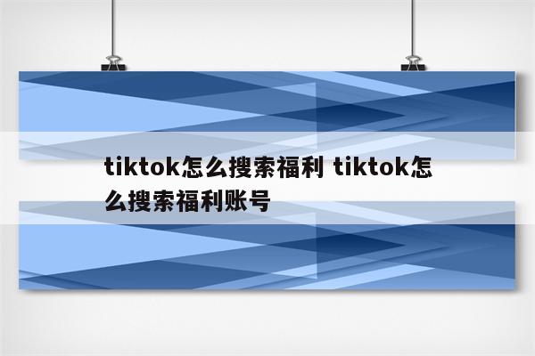 tiktok怎么搜索福利 tiktok怎么搜索福利账号