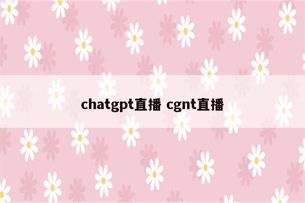 chatgpt直播 cgnt直播