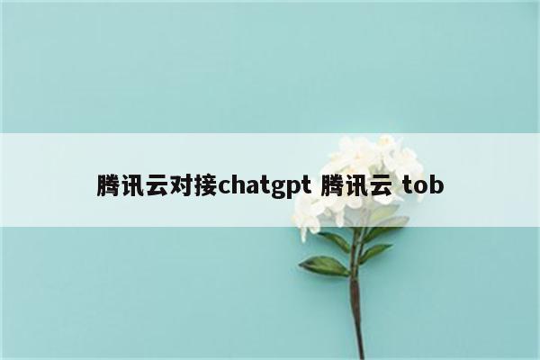 腾讯云对接chatgpt 腾讯云 tob