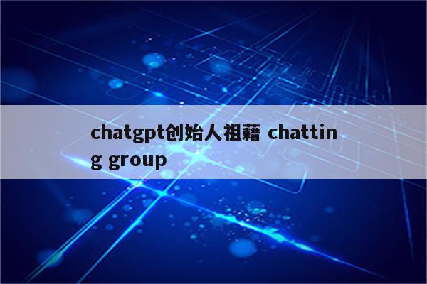 chatgpt创始人祖藉 chatting group