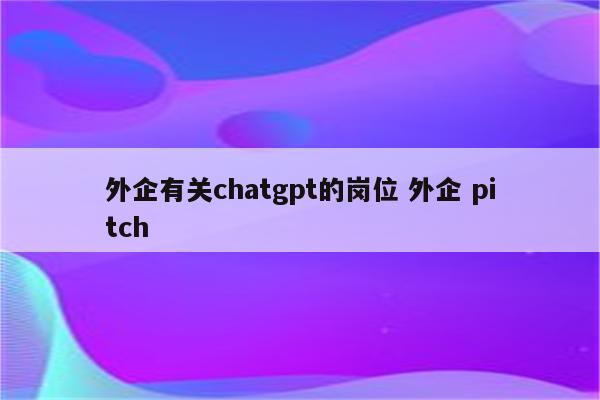 外企有关chatgpt的岗位 外企 pitch