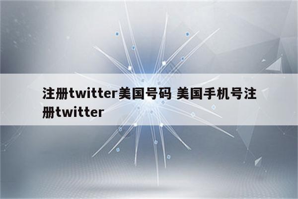 注册twitter美国号码 美国手机号注册twitter