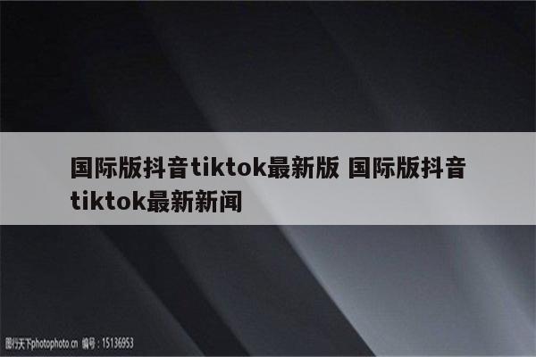 国际版抖音tiktok最新版 国际版抖音tiktok最新新闻