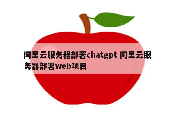 阿里云服务器部署chatgpt 阿里云服务器部署web项目