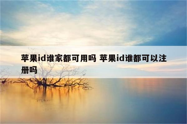 苹果id谁家都可用吗 苹果id谁都可以注册吗