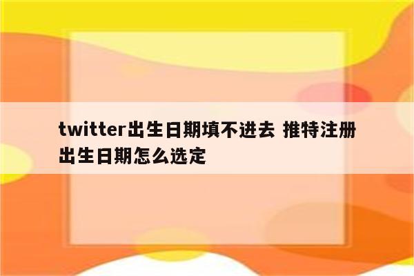 twitter出生日期填不进去 推特注册出生日期怎么选定