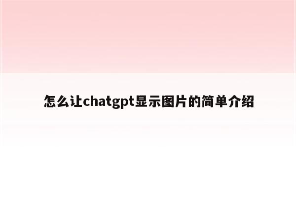怎么让chatgpt显示图片的简单介绍