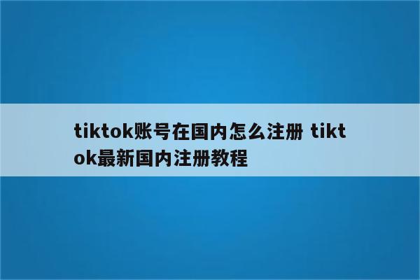 tiktok账号在国内怎么注册 tiktok最新国内注册教程