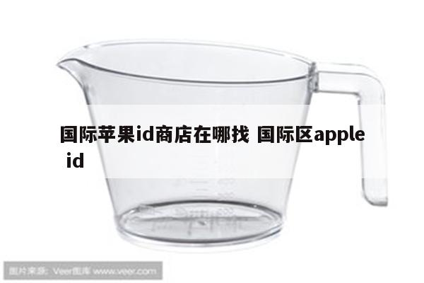 国际苹果id商店在哪找 国际区apple id