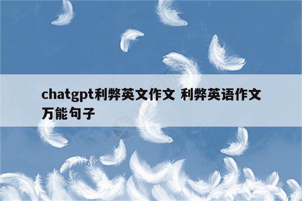 chatgpt利弊英文作文 利弊英语作文万能句子