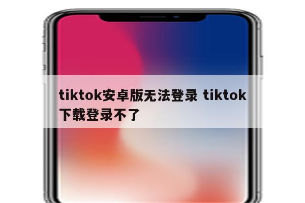 tiktok安卓版无法登录 tiktok下载登录不了