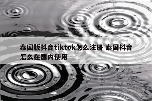 泰国版抖音tiktok怎么注册 泰国抖音怎么在国内使用