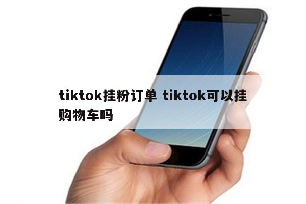 tiktok挂粉订单 tiktok可以挂购物车吗