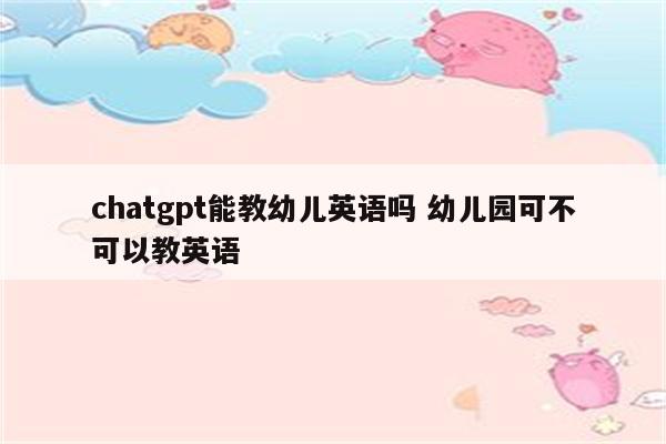 chatgpt能教幼儿英语吗 幼儿园可不可以教英语