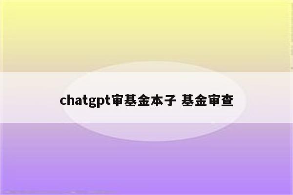 chatgpt审基金本子 基金审查