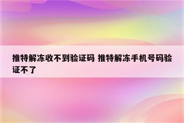 推特解冻收不到验证码 推特解冻手机号码验证不了