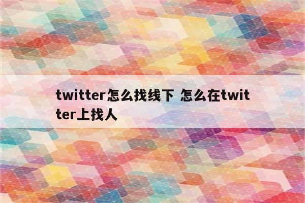 twitter怎么找线下 怎么在twitter上找人