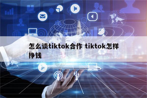怎么谈tiktok合作 tiktok怎样挣钱