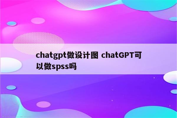 chatgpt做设计图 chatGPT可以做spss吗