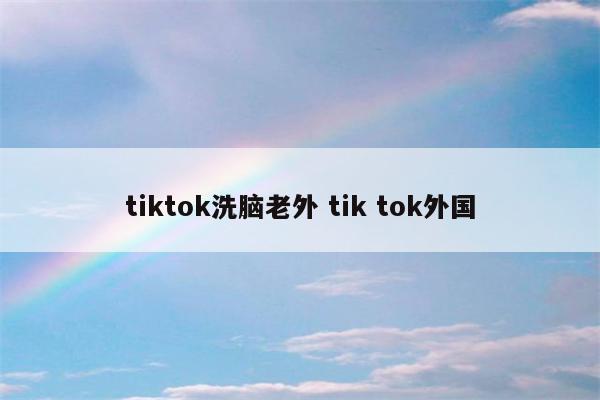 tiktok洗脑老外 tik tok外国