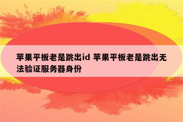 苹果平板老是跳出id 苹果平板老是跳出无法验证服务器身份